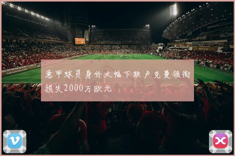 意甲球员身价大幅下跌卢克曼领衔损失2000万欧元