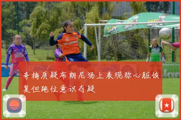 夸梅质疑布朗尼场上表现称心脏恢复但跑位意识存疑