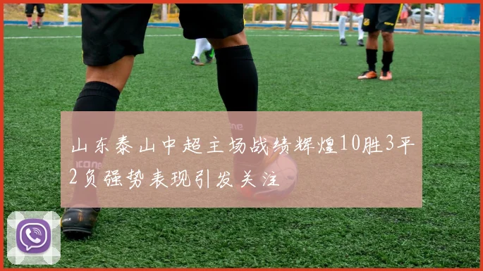 山东泰山中超主场战绩辉煌10胜3平2负强势表现引发关注