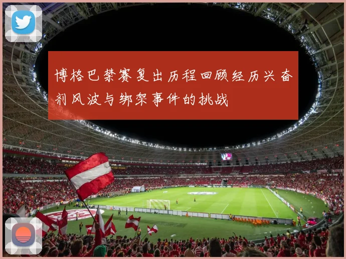 博格巴禁赛复出历程回顾经历兴奋剂风波与绑架事件的挑战