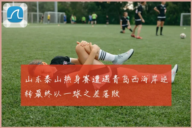 山东泰山热身赛遭遇青岛西海岸逆转最终以一球之差落败