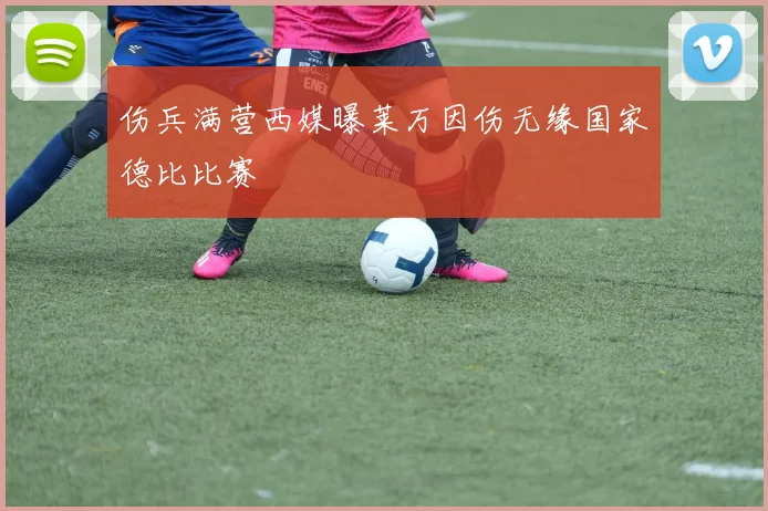 伤兵满营西媒曝莱万因伤无缘国家德比比赛
