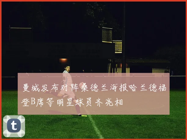 曼城发布对阵桑德兰海报哈兰德福登B席等明星球员齐亮相
