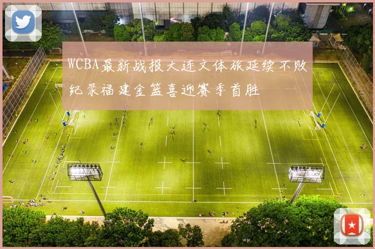 WCBA最新战报大连文体旅延续不败纪录福建金篮喜迎赛季首胜