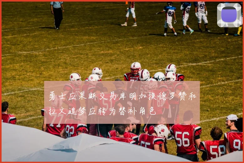 勇士应果断交易库明加换德罗赞和拉文追梦应转为替补角色