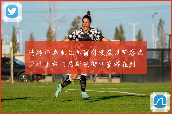 德转评选米兰冬窗引援最差阵容皮亚特克希门尼斯领衔帕奎塔在列