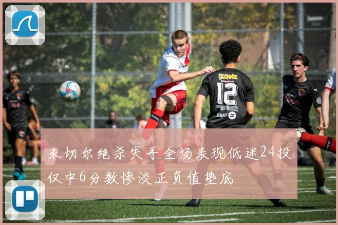米切尔绝杀失手全场表现低迷24投仅中6分数惨淡正负值垫底