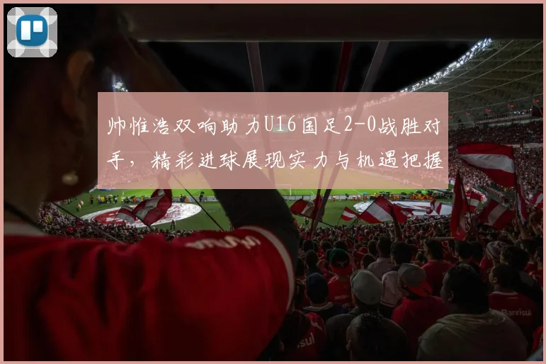 帅惟浩双响助力U16国足2-0战胜对手，精彩进球展现实力与机遇把握