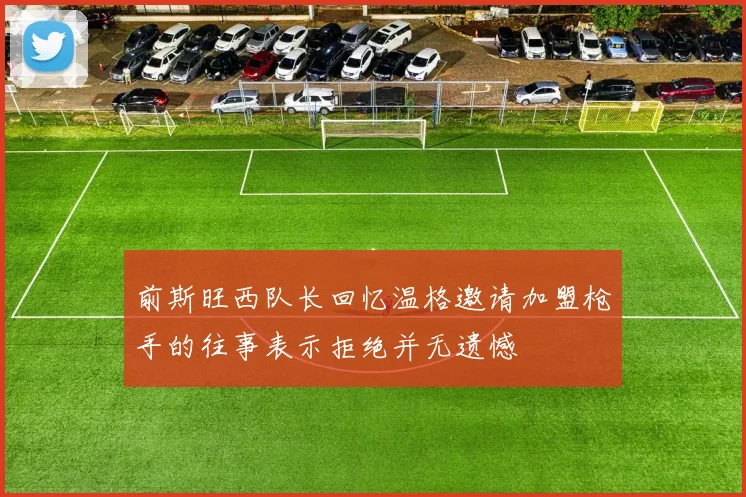 前斯旺西队长回忆温格邀请加盟枪手的往事表示拒绝并无遗憾