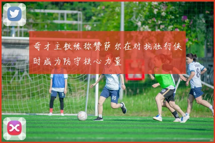奇才主教练称赞萨尔在对抗独行侠时成为防守核心力量