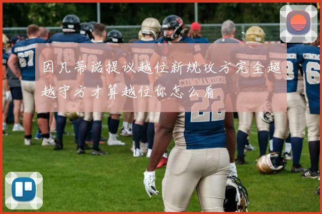 因凡蒂诺提议越位新规攻方完全超越守方才算越位你怎么看